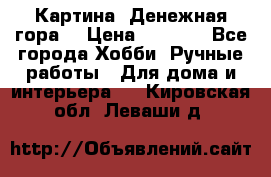 Картина “Денежная гора“ › Цена ­ 4 000 - Все города Хобби. Ручные работы » Для дома и интерьера   . Кировская обл.,Леваши д.